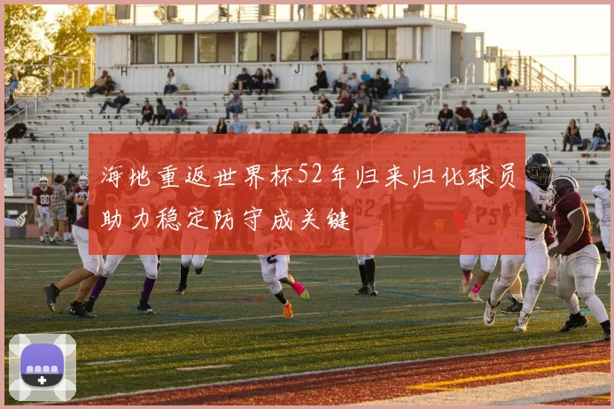 海地重返世界杯52年归来归化球员助力稳定防守成关键