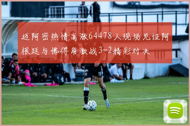 迈阿密热情高涨64478人现场见证阿根廷与佛得角激战3-2精彩对决