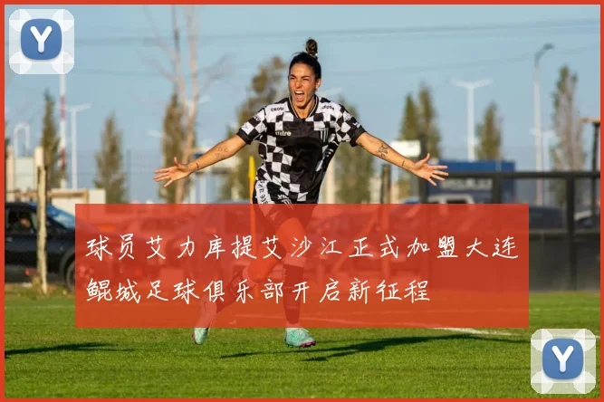球员艾力库提艾沙江正式加盟大连鲲城足球俱乐部开启新征程