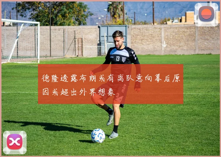 德隆透露布朗或有离队意向幕后原因或超出外界想象