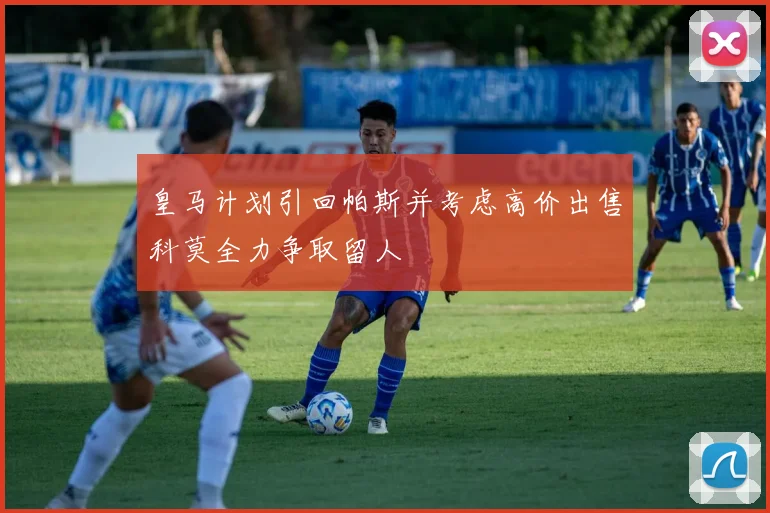 皇马计划引回帕斯并考虑高价出售科莫全力争取留人
