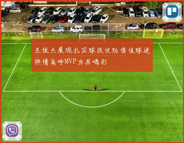 王俊杰展现扎实球技攻防俱佳球迷热情高呼MVP为其喝彩