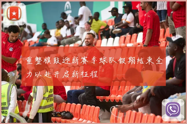 重整旗鼓迎新赛季球队假期结束全力以赴开启新征程