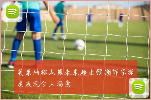 奥康纳称灰熊未来超出预期阵容深度表现令人满意
