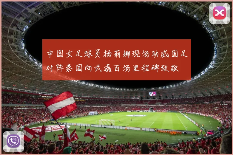 中国女足球员杨莉娜现场助威国足对阵泰国向武磊百场里程碑致敬