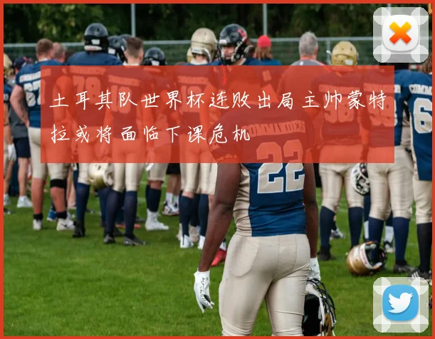 土耳其队世界杯连败出局主帅蒙特拉或将面临下课危机
