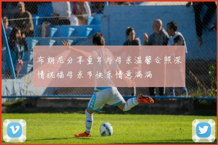 布朗尼分享童年与母亲温馨合照深情祝福母亲节快乐情意满满